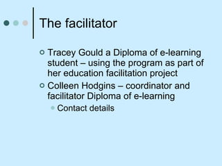 The facilitator Tracey Gould a Diploma of e-learning student – using the program as part of her education facilitation project Colleen Hodgins – coordinator and facilitator Diploma of e-learning  Contact details 