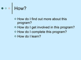 How? How do I find out more about this program? How do I get involved in this program? How do I complete this program? How do I learn? 