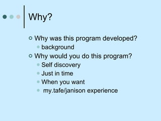 Why? Why was this program developed? background Why would you do this program? Self discovery Just in time  When you want my.tafe/janison experience 