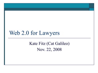 Web 2.0 for Lawyers Kate Fitz (Cat Galileo) Nov. 22, 2008 