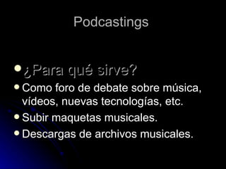 Podcastings  ¿Para qué sirve? Como foro de debate sobre música, vídeos, nuevas tecnologías, etc. Subir maquetas musicales. Descargas de archivos musicales. 