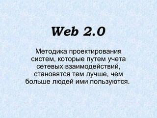 Web 2.0   Mетодика проектирования систем, которые путем учета сетевых взаимодействий, становятся тем лучше, чем больше людей ими пользуются.  