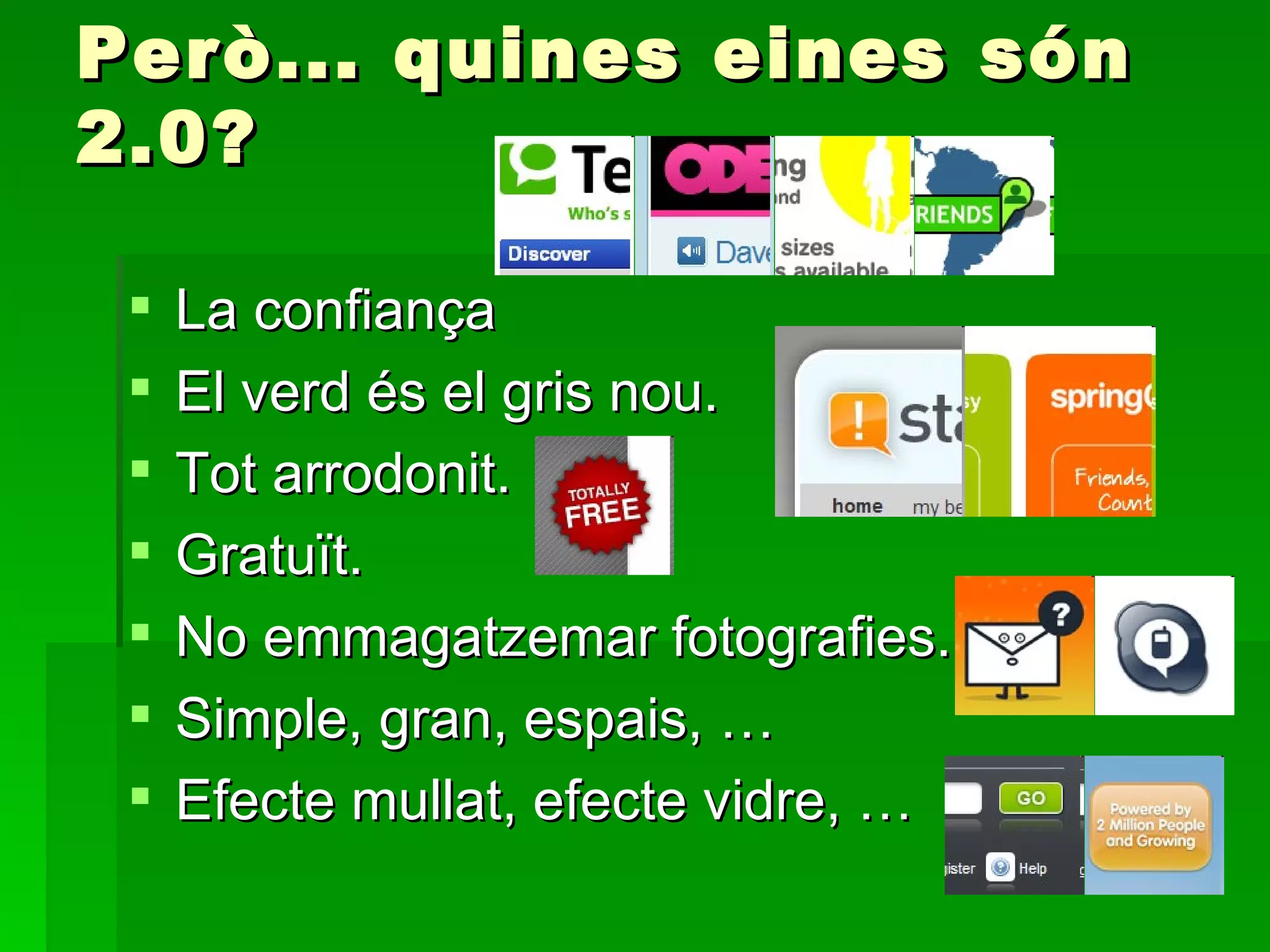 Però... quines eines són 2.0? La confiança El verd és el gris nou. Tot arrodonit. Gratuït. No emmagatzemar fotografies. Simple, gran, espais, … Efecte mullat, efecte vidre, … 