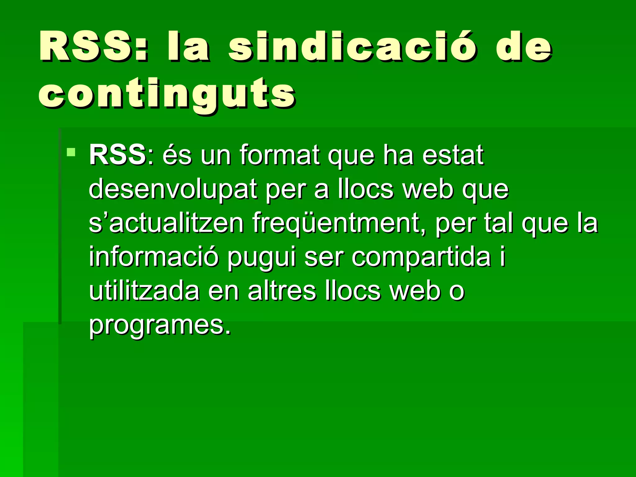 RSS: la sindicació de continguts RSS : és un format que ha estat desenvolupat per a llocs web que s’actualitzen freqüentment, per tal que la informació pugui ser compartida i utilitzada en altres llocs web o programes.  