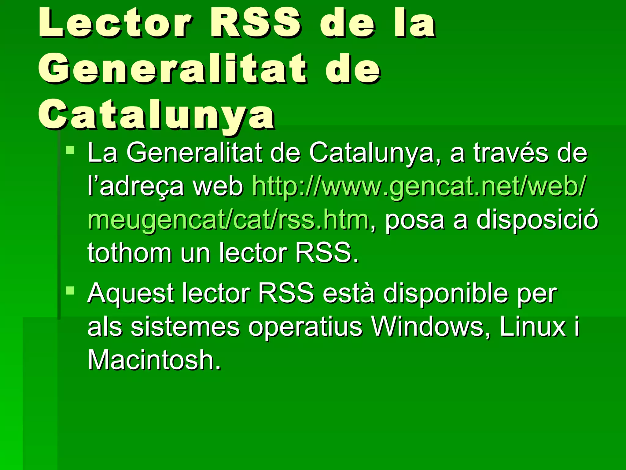 Lector RSS de la Generalitat de Catalunya La Generalitat de Catalunya, a través de l’adreça web  http:// www.gencat.net / web / meugencat / cat / rss.htm , posa a disposició tothom un lector RSS.  Aquest lector RSS està disponible per als sistemes operatius Windows, Linux i Macintosh.  