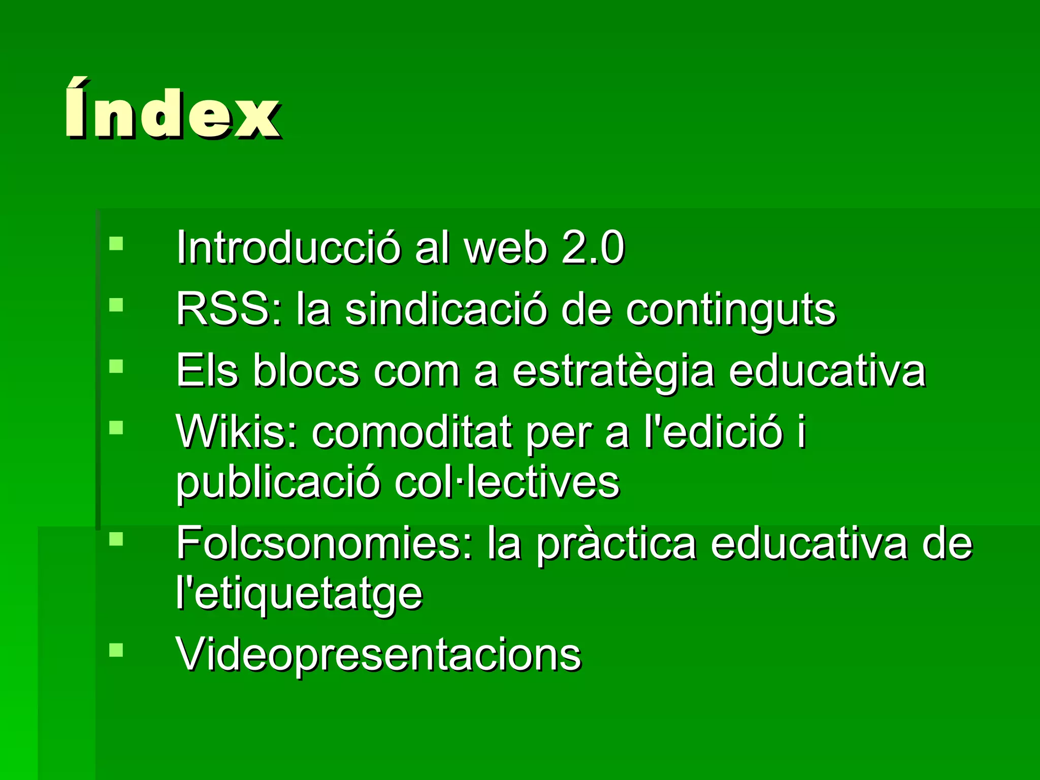 Índex Introducció al web 2.0 RSS: la sindicació de continguts Els blocs com a estratègia educativa Wikis: comoditat per a l'edició i publicació col·lectives Folcsonomies: la pràctica educativa de l'etiquetatge Videopresentacions 