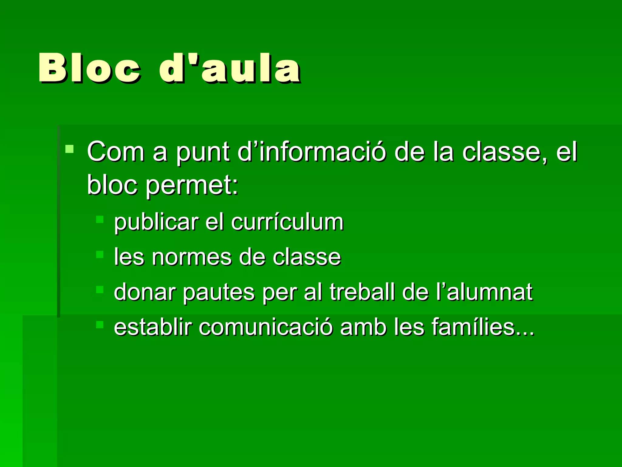 Bloc d'aula Com a punt d’informació de la classe, el bloc permet: publicar el currículum les normes de classe donar pautes per al treball de l’alumnat establir comunicació amb les famílies...  