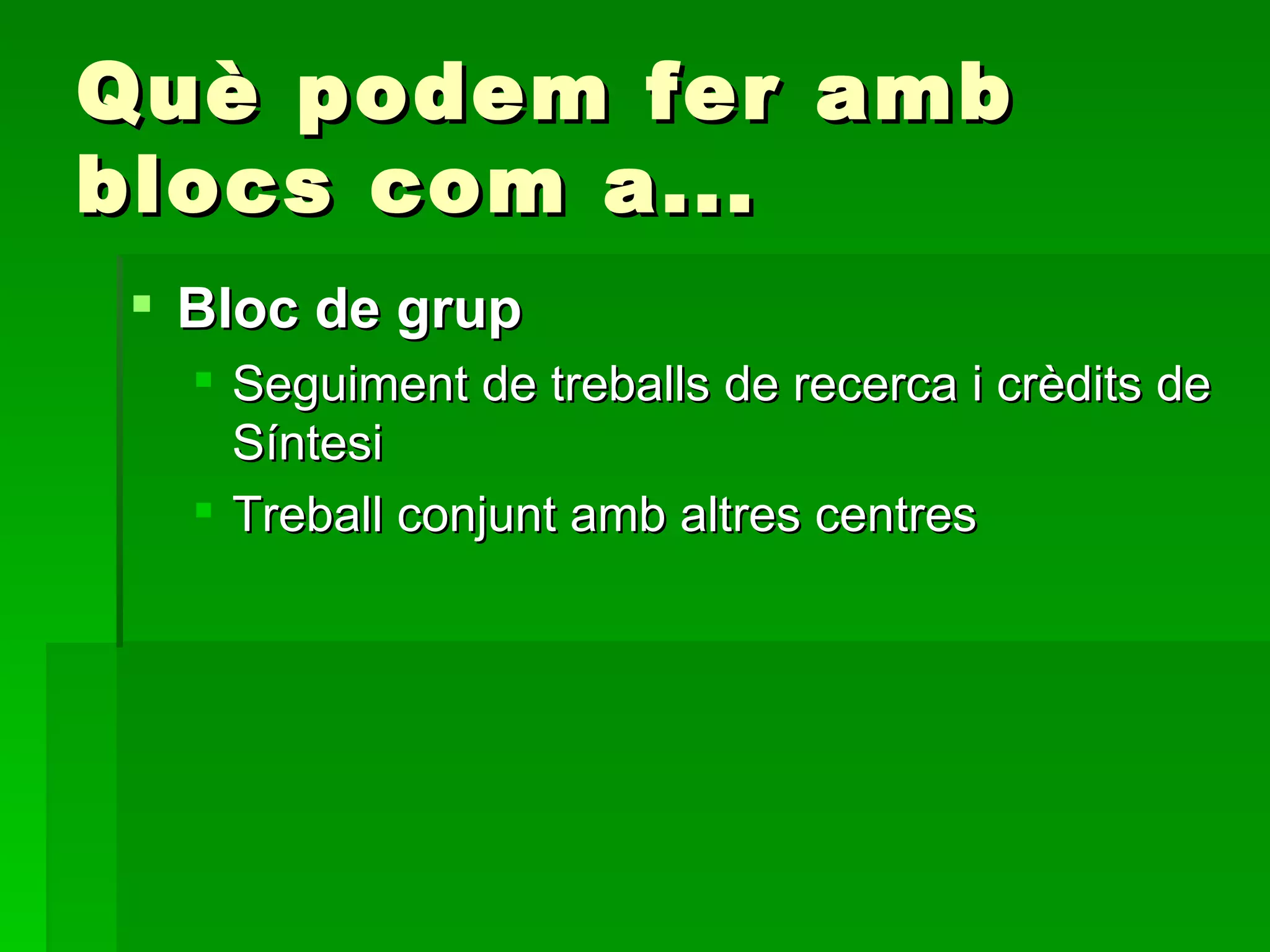 Què podem fer amb blocs com a... Bloc de grup Seguiment de treballs de recerca i crèdits de Síntesi Treball conjunt amb altres centres 