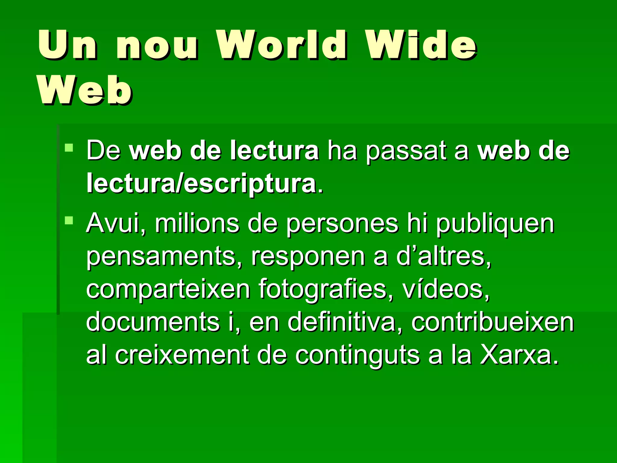 Un nou World Wide Web De  web de lectura  ha passat a  web de lectura/escriptura . Avui, milions de persones hi publiquen pensaments, responen a d’altres, comparteixen fotografies, vídeos, documents i, en definitiva, contribueixen al creixement de continguts a la Xarxa. 