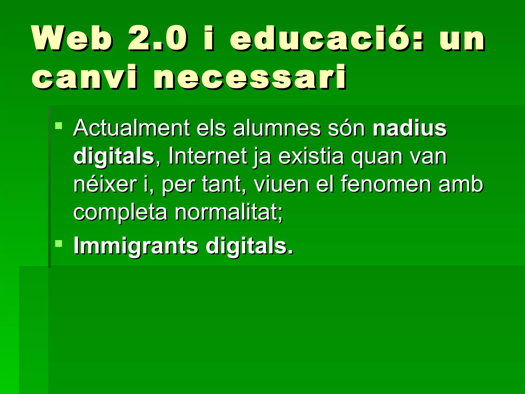 Web 2.0 i educació: un canvi necessari Actualment els alumnes són  nadius digitals , Internet ja existia quan van néixer i, per tant, viuen el fenomen amb completa normalitat; Immigrants digitals. 