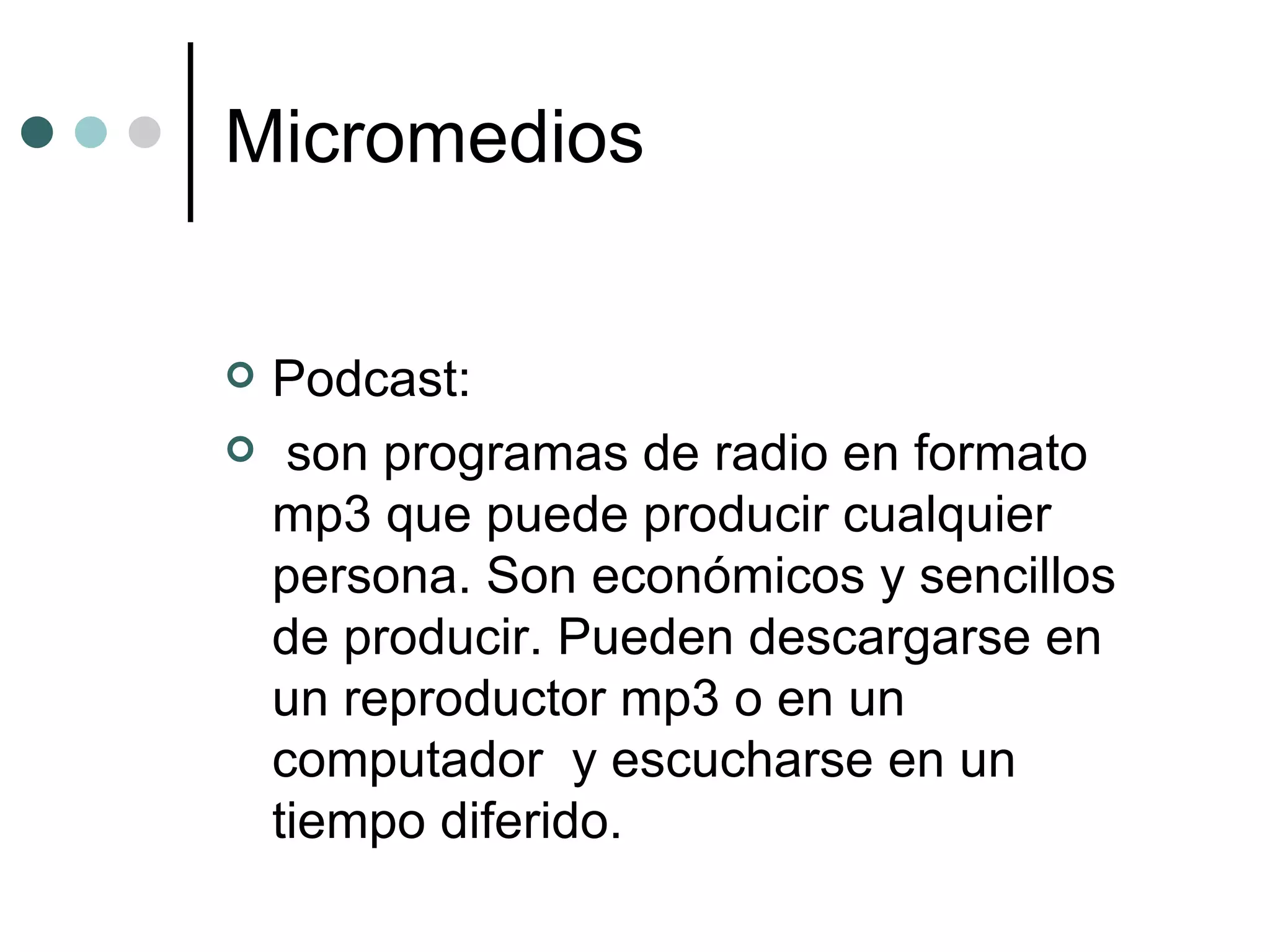 Micromedios Podcast: son programas de radio en formato mp3 que puede producir cualquier persona. Son económicos y sencillos de producir. Pueden descargarse en un reproductor mp3 o en un computador  y escucharse en un tiempo diferido.  