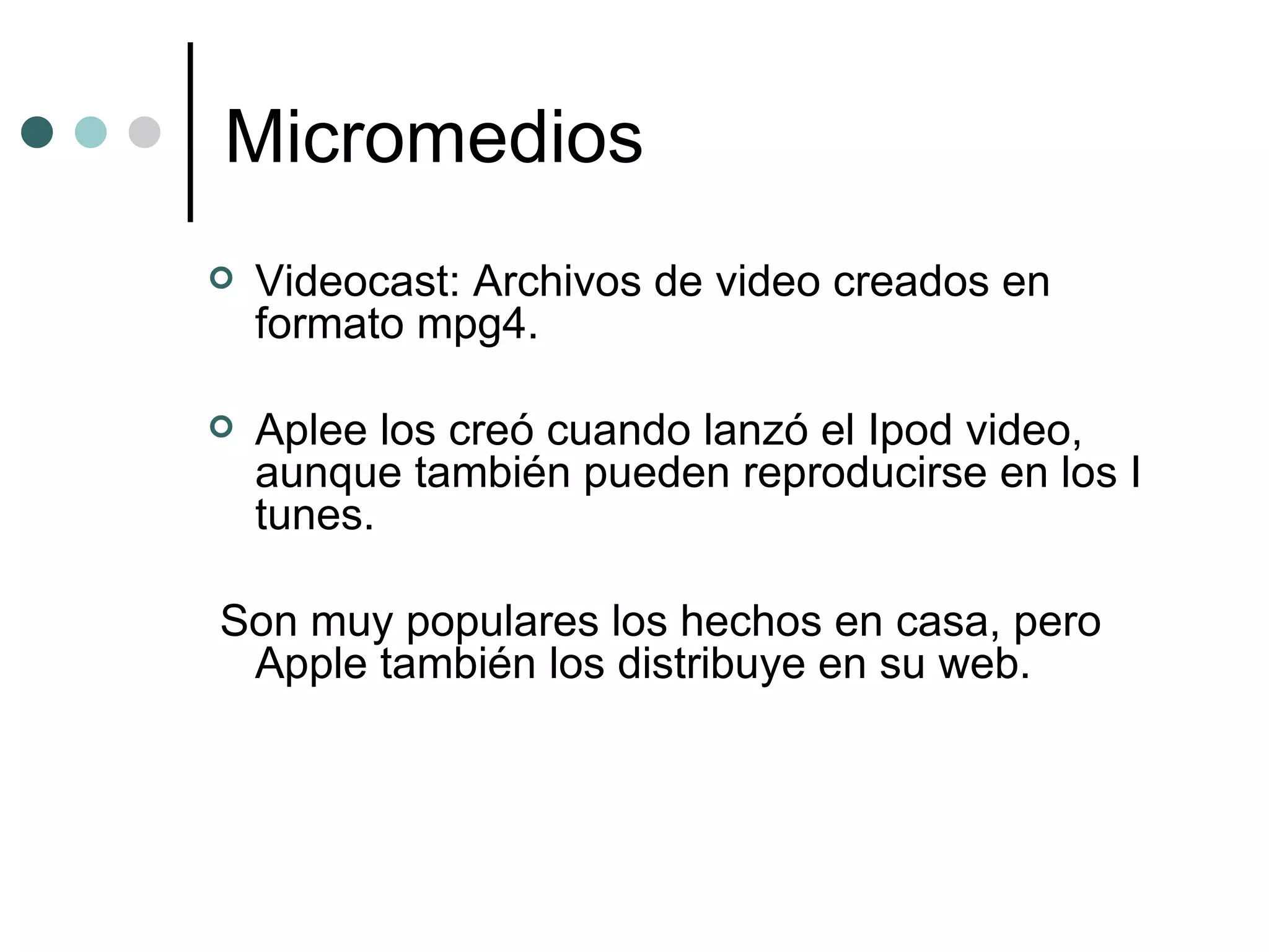 Micromedios Videocast: Archivos de video creados en formato mpg4.  Aplee los creó cuando lanzó el Ipod video, aunque también pueden reproducirse en los I tunes. Son muy populares los hechos en casa, pero Apple también los distribuye en su web. 