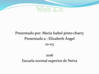 Presentado por: María Isabel pinto charry
Presentado a : Elizabeth Ángel
10-03
2016
Escuela normal superior de Neiva
 