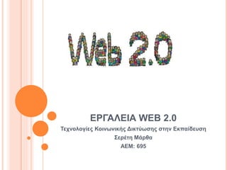 ΕΡΓΑΛΕΙΑ WEB 2.0
Τεχνολογίες Κοινωνικής Δικτύωσης στην Εκπαίδευση
Σερέτη Μάρθα
ΑΕΜ: 695
 