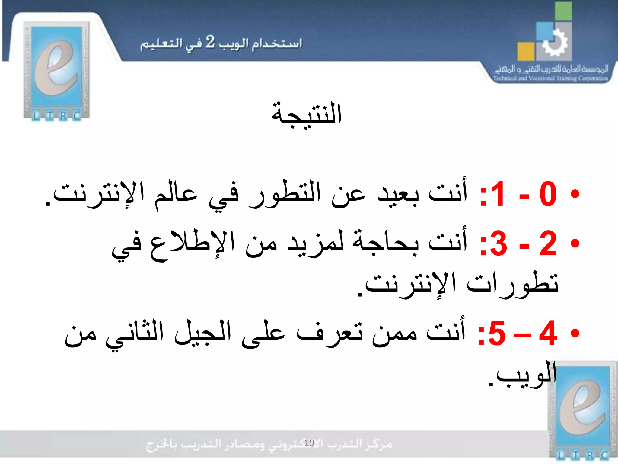 19
‫النتيجة‬
•0-1:‫أنت‬‫بعيد‬‫اإلنتر‬ ‫عالم‬ ‫في‬ ‫التطور‬ ‫عن‬‫نت‬.
•2-3:‫في‬ ‫اإلطالع‬ ‫من‬ ‫لمزيد‬ ‫بحاجة‬ ‫أنت‬
‫اإلنترنت‬ ‫تطورات‬.
•4–5:‫الثاني‬ ‫الجيل‬ ‫على‬ ‫تعرف‬ ‫ممن‬ ‫أنت‬‫من‬
‫الويب‬.
 