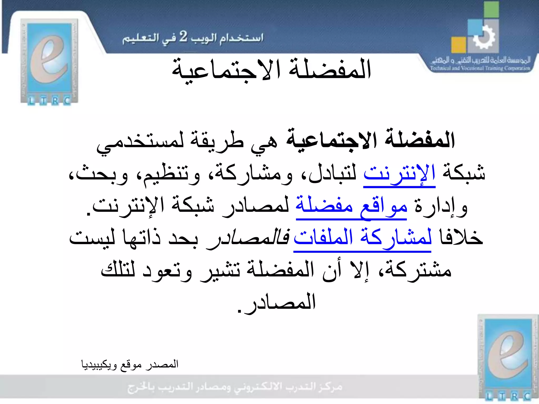 ‫االجتماعية‬ ‫المفضلة‬
‫االجتماعية‬ ‫المفضلة‬‫لمستخدمي‬ ‫طريقة‬ ‫هي‬
‫شبكة‬‫اإلنترنت‬‫و‬ ،‫وتنظيم‬ ،‫ومشاركة‬ ،‫لتبادل‬،‫بحث‬
‫وإدارة‬‫مفضلة‬ ‫مواقع‬‫اإلنترنت‬ ‫شبكة‬ ‫لمصادر‬.
‫خالفا‬‫الملفات‬ ‫لمشاركة‬‫فالمصادر‬‫ل‬ ‫ذاتها‬ ‫بحد‬‫يست‬
‫لتلك‬ ‫وتعود‬ ‫تشير‬ ‫المفضلة‬ ‫أن‬ ‫إال‬ ،‫مشتركة‬
‫المصادر‬.
‫موقع‬ ‫المصدر‬‫ويكيبيديا‬
 