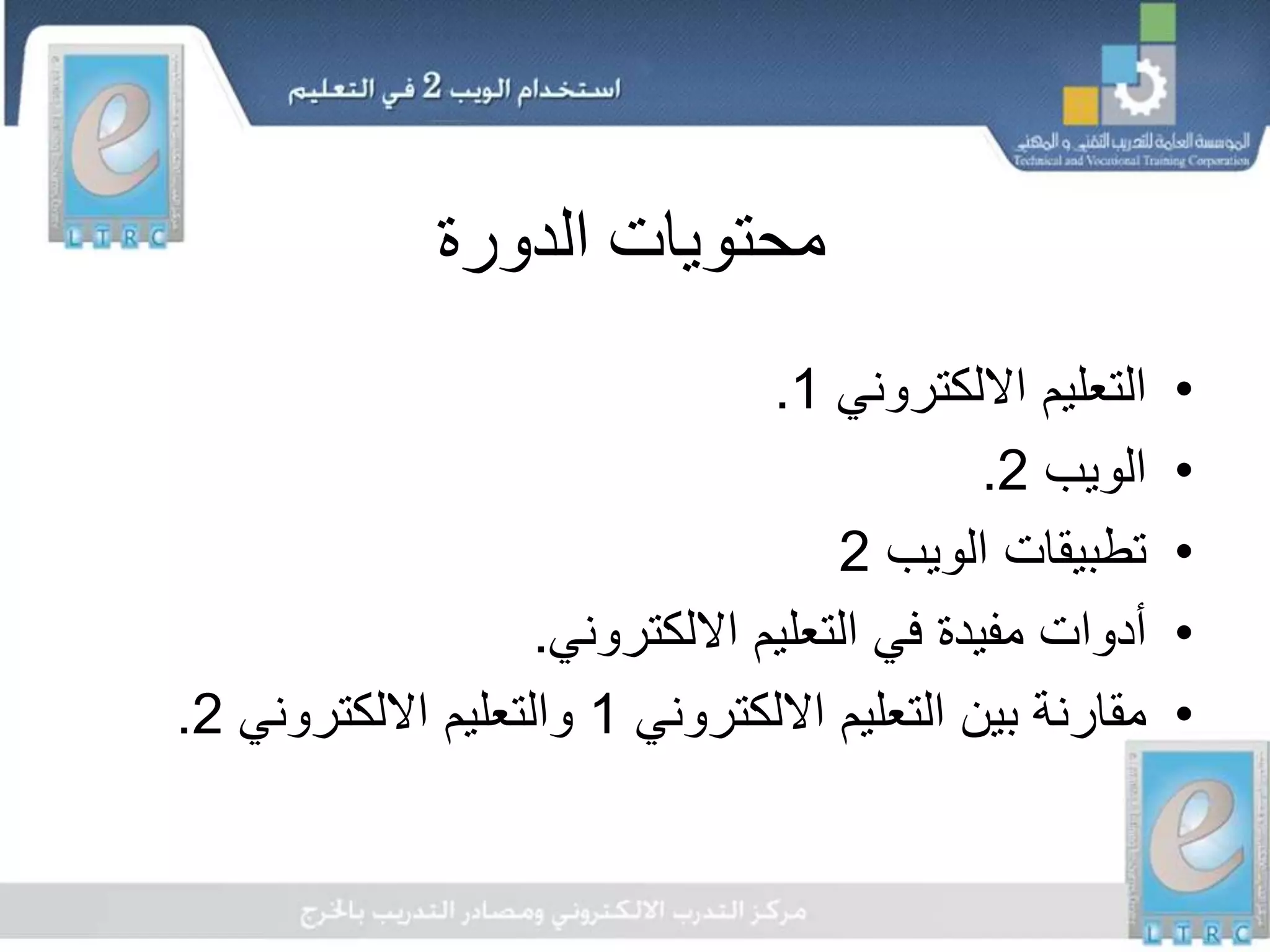 ‫الدورة‬ ‫محتويات‬
•‫االلكتروني‬ ‫التعليم‬1.
•‫الويب‬2.
•‫الويب‬ ‫تطبيقات‬2
•‫االلكتروني‬ ‫التعليم‬ ‫في‬ ‫مفيدة‬ ‫أدوات‬.
•‫االلكتروني‬ ‫التعليم‬ ‫بين‬ ‫مقارنة‬1‫االلكتروني‬ ‫والتعليم‬2.
 