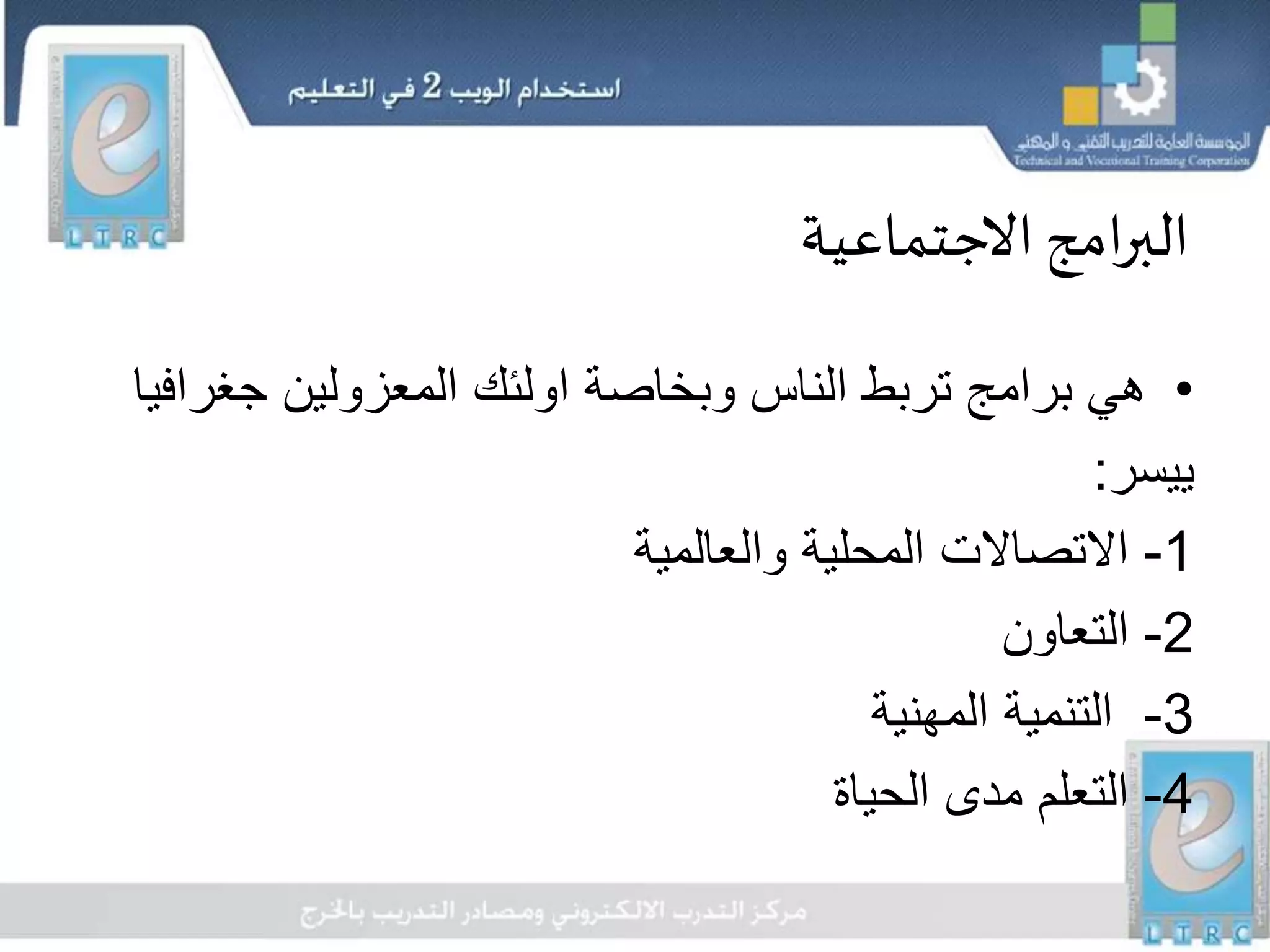 ‫االجتماعية‬‫امج‬‫ر‬‫الب‬
•‫جغرا‬ ‫المعزولين‬ ‫اولئك‬ ‫وبخاصة‬ ‫الناس‬ ‫تربط‬ ‫برامج‬ ‫هي‬‫فيا‬
‫ييسر‬:
1-‫والعالمية‬ ‫المحلية‬ ‫االتصاالت‬
2-‫التعاون‬
3-‫المهنية‬ ‫التنمية‬
4-‫الحياة‬ ‫مدى‬ ‫التعلم‬
 