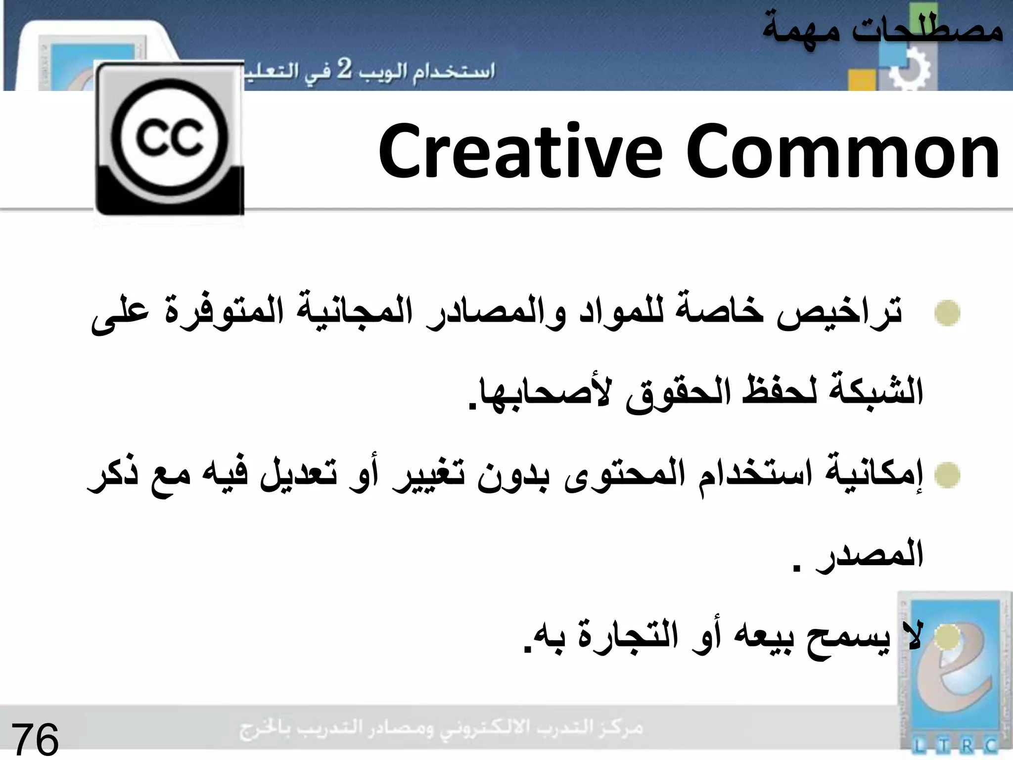 Creative Common
‫على‬ ‫المتوفرة‬ ‫المجانية‬ ‫والمصادر‬ ‫للمواد‬ ‫خاصة‬ ‫تراخيص‬
‫ألصحابها‬ ‫الحقوق‬ ‫لحفظ‬ ‫الشبكة‬.
‫مع‬ ‫فيه‬ ‫تعديل‬ ‫أو‬ ‫تغيير‬ ‫بدون‬ ‫المحتوى‬ ‫استخدام‬ ‫إمكانية‬‫ذكر‬
‫المصدر‬.
‫به‬ ‫التجارة‬ ‫أو‬ ‫بيعه‬ ‫يسمح‬ ‫ال‬.
‫مهمة‬ ‫مصطلحات‬
76
 