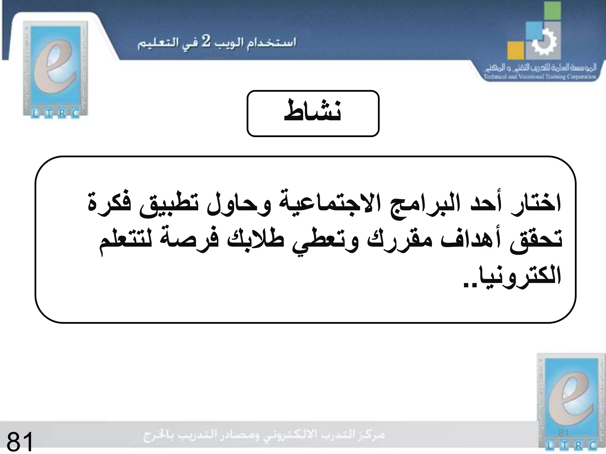 ‫نشاط‬
‫فكرة‬ ‫تطبيق‬ ‫وحاول‬ ‫االجتماعية‬ ‫البرامج‬ ‫أحد‬ ‫اختار‬
‫لتتعلم‬ ‫فرصة‬ ‫طالبك‬ ‫وتعطي‬ ‫مقررك‬ ‫أهداف‬ ‫تحقق‬
‫الكترونيا‬..
81
81
 