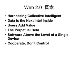 Web 2.0 概念 Harnessing Collective Intelligent Data is the Next Intel Inside Users Add Value The Perpetual Beta Software Above the Level of a Single Device Cooperate, Don't Control