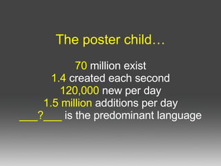 The poster child… 70  million exist 1.4  created each second 120,000   new per day 1.5 million  additions per day ___?___   is the predominant language 