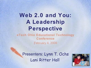 Web 2.0 and You: A Leadership Perspective eTech Ohio Educational Technology Conference February 4, 2009 Presenters:  Lynn T. Ochs Lani Ritter Hall   