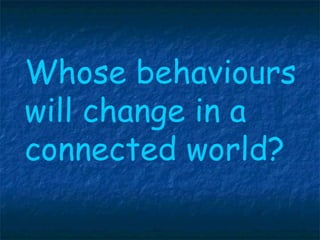 Whose behaviours  will change in a  connected world? 