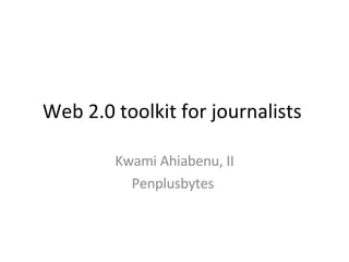 Web 2.0 toolkit for journalists  Kwami Ahiabenu, II Penplusbytes  
