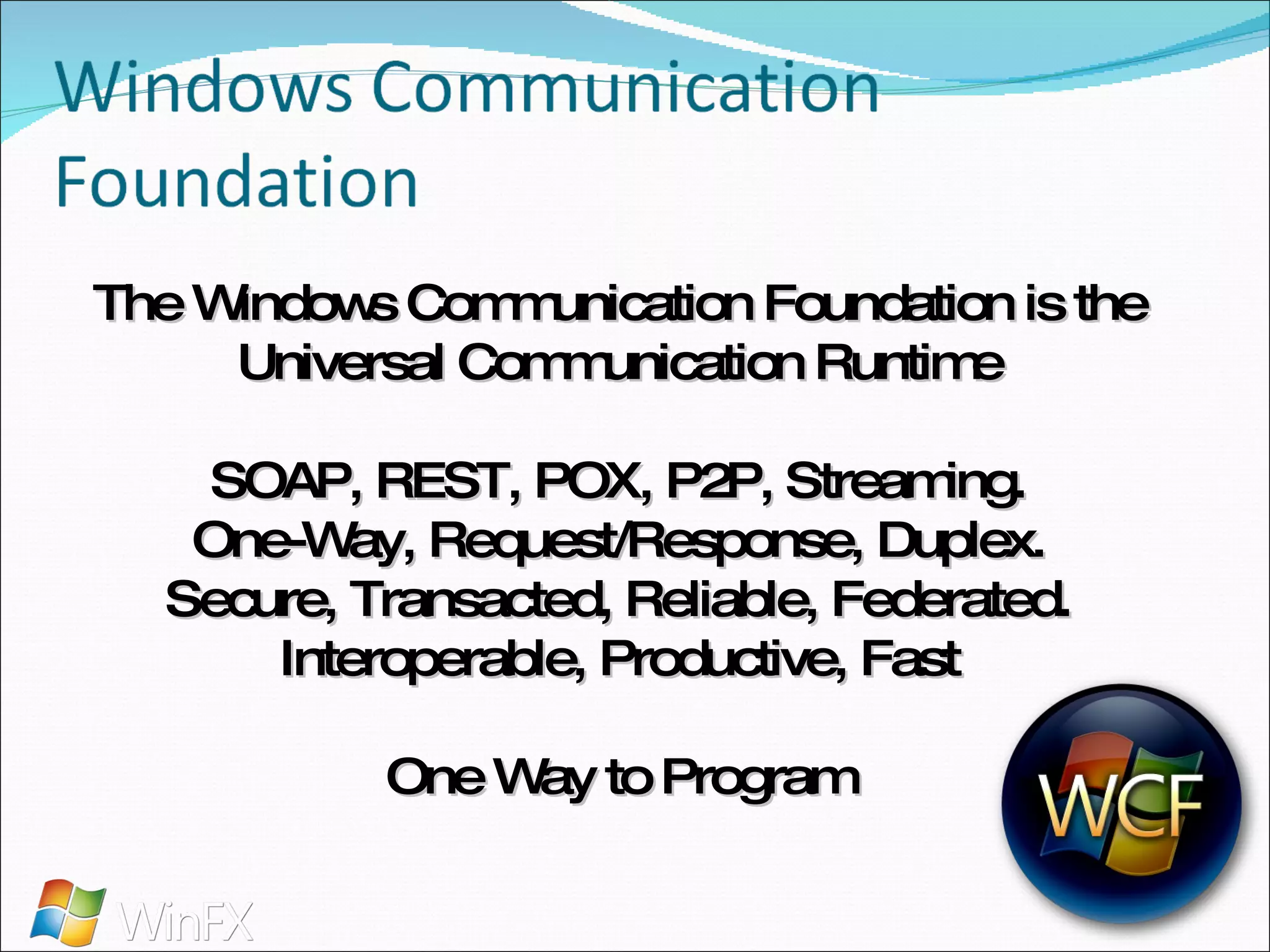The Windows Communication Foundation is the Universal Communication Runtime SOAP, REST, POX, P2P, Streaming. One-Way, Request/Response, Duplex. Secure, Transacted, Reliable, Federated. Interoperable, Productive, Fast One Way to Program 