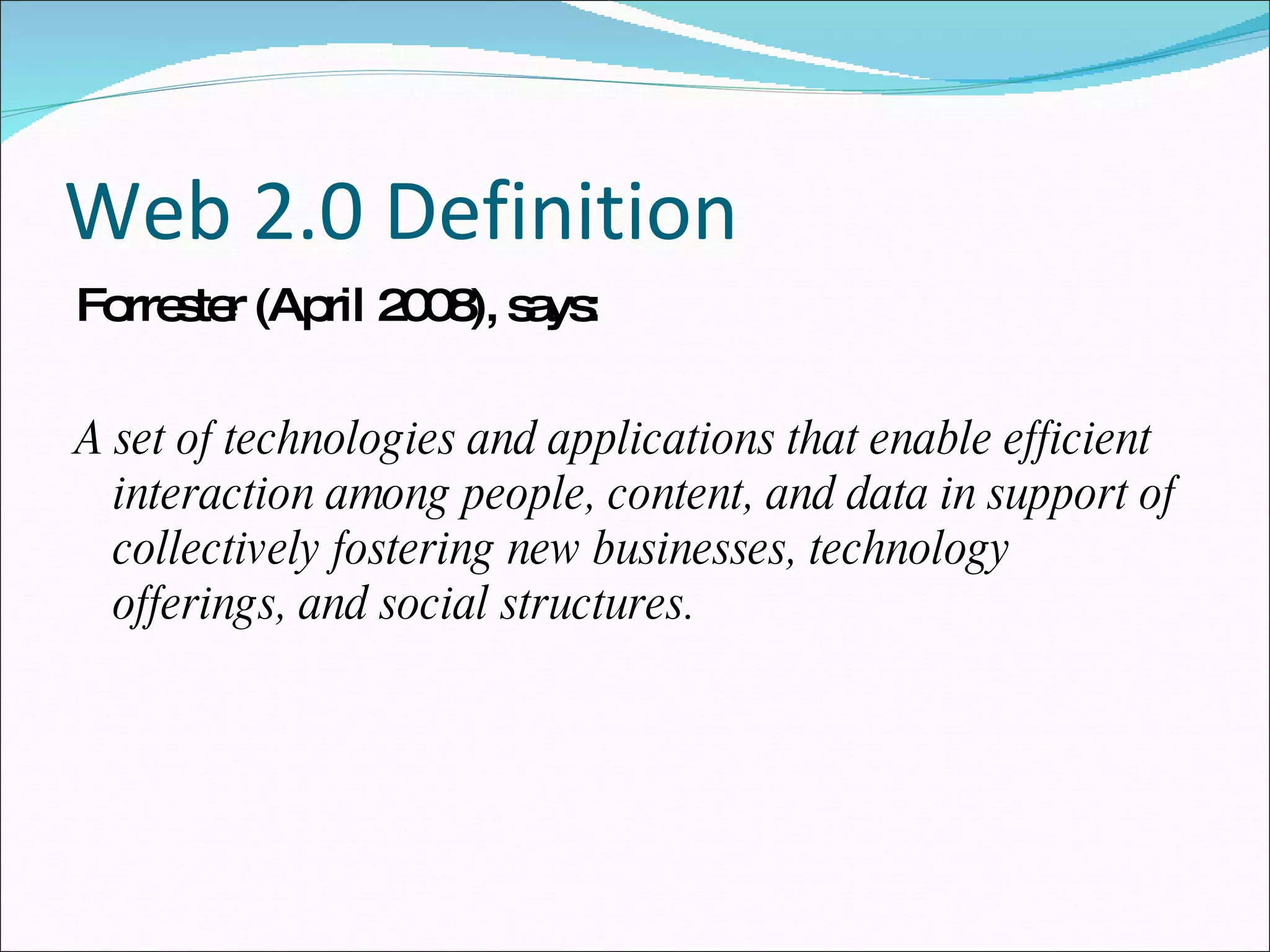 Web 2.0 Definition Forrester (April 2008), says: A set of technologies and applications that enable efficient interaction among people, content, and data in support of collectively fostering new businesses, technology offerings, and social structures. 