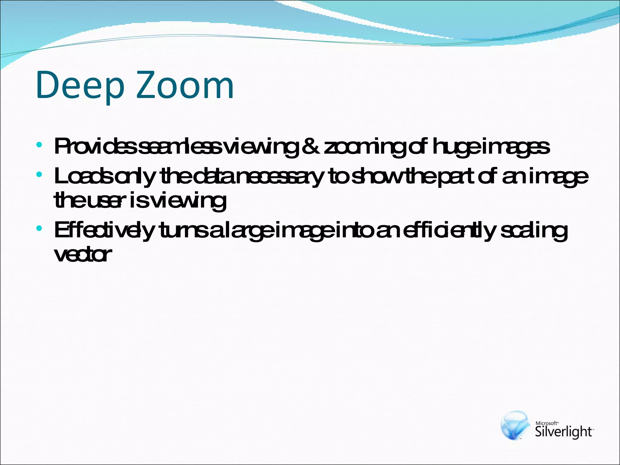 Deep Zoom Provides seamless viewing & zooming of huge images Loads only the data necessary to show the part of an image the user is viewing Effectively turns a large image into an efficiently scaling vector 