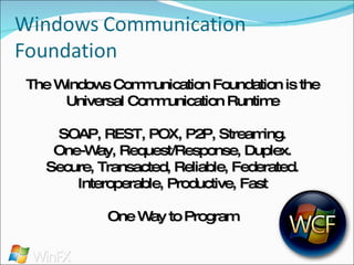 The Windows Communication Foundation is the Universal Communication Runtime SOAP, REST, POX, P2P, Streaming. One-Way, Request/Response, Duplex. Secure, Transacted, Reliable, Federated. Interoperable, Productive, Fast One Way to Program 