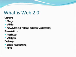 What is Web 2.0 Content Blogs Wikis New Media (Photos, Podcasts, Videocasts) Presentation Mashups Widgets Delivery Social Networking RSS 