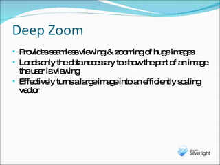 Deep Zoom Provides seamless viewing & zooming of huge images Loads only the data necessary to show the part of an image the user is viewing Effectively turns a large image into an efficiently scaling vector 