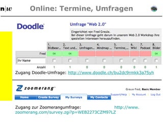Online: Termine, Umfragen Zugang Doodle-Umfrage:  http://www.doodle.ch/bu2dc9rmkk3a75yh Zugang zur Zoomerangumfrage:    http: //www . zoomerang . com/survey . zgi ?p=WEB2273CZM97LZ 