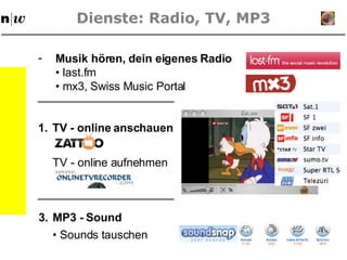 Dienste: Radio, TV, MP3 Musik hören, dein eigenes Radio •  last.fm •  mx3, Swiss Music Portal TV - online anschauen TV - online aufnehmen  3. MP3 - Sound  •  Sounds tauschen  