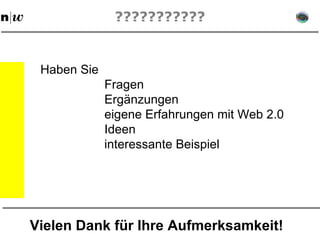 ??????????? Haben Sie Fragen Ergänzungen eigene Erfahrungen mit Web 2.0 Ideen interessante Beispiel Vielen Dank für Ihre Aufmerksamkeit! 