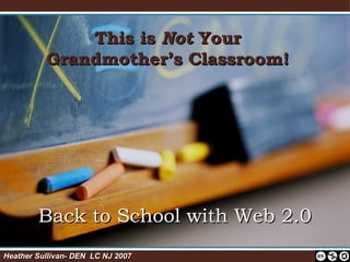 This is  Not  Your Grandmother’s Classroom! Back to School with Web 2.0 Heather Sullivan- DEN  LC NJ 2007    