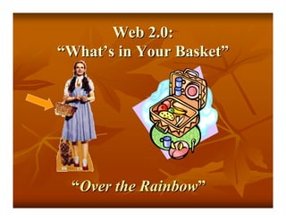 Web 2.0:
“What’s in Your Basket”




 “Over the Rainbow”