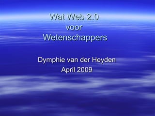 Wat Web 2.0  voor  Wetenschappers Dymphie van der Heyden April 2009 