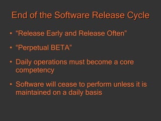 End of the Software Release Cycle “ Release Early and Release Often” “ Perpetual BETA” Daily operations must become a core competency  Software will cease to perform unless it is maintained on a daily basis 