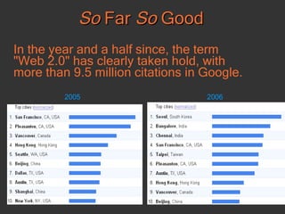 So  Far  So  Good In the year and a half since, the term "Web 2.0" has clearly taken hold, with more than 9.5 million citations in Google.  2005 2006 