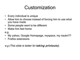 Customization Every individual is unique Allow him to choose instead of forcing him to use what you have made Some people want to be different Make him feel home e.g. My yahoo, Google Homepage, myspace, my naukri?? Firefox extensions e.g (This slide is better for  taking printouts) . 