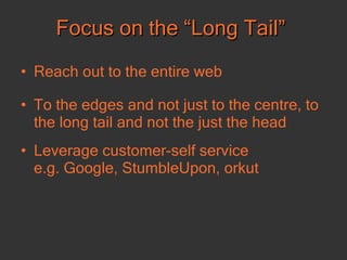 Focus on the “Long Tail” Reach out to the entire web To the edges and not just to the centre, to the long tail and not the just the head Leverage customer-self service  e.g. Google, StumbleUpon, orkut  