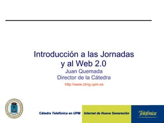 Introducción a las Jornadas y al Web 2.0   Juan Quemada Director de la Cátedra   http://www.cting.upm.es  