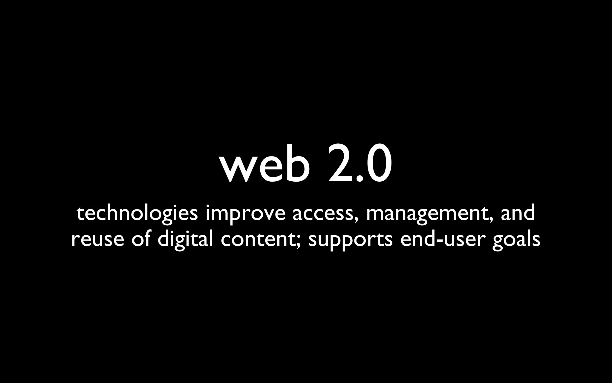 web 2.0 technologies improve access, management, and reuse of digital content; supports end-user goals 