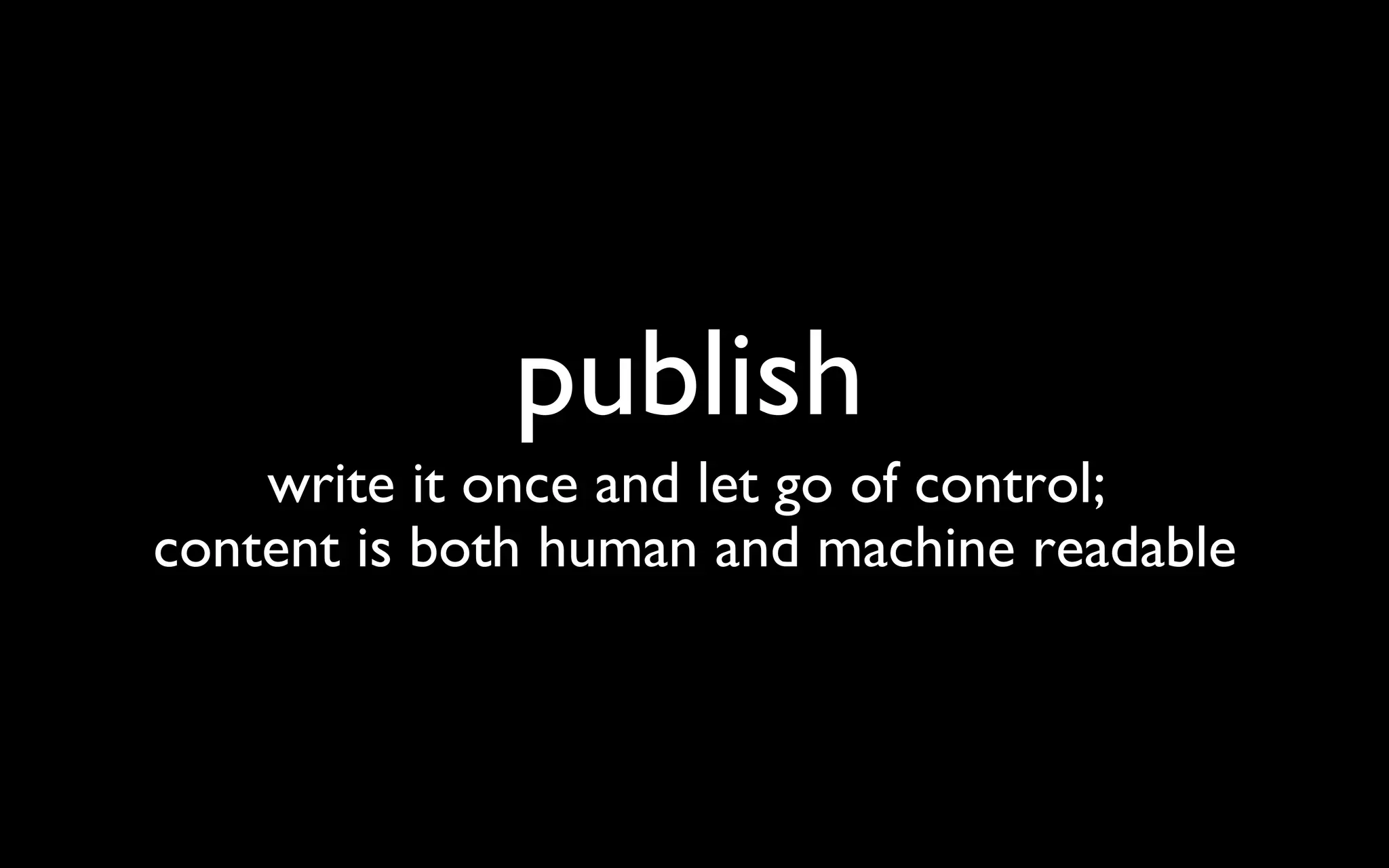 publish write it once and let go of control;  content is both human and machine readable 