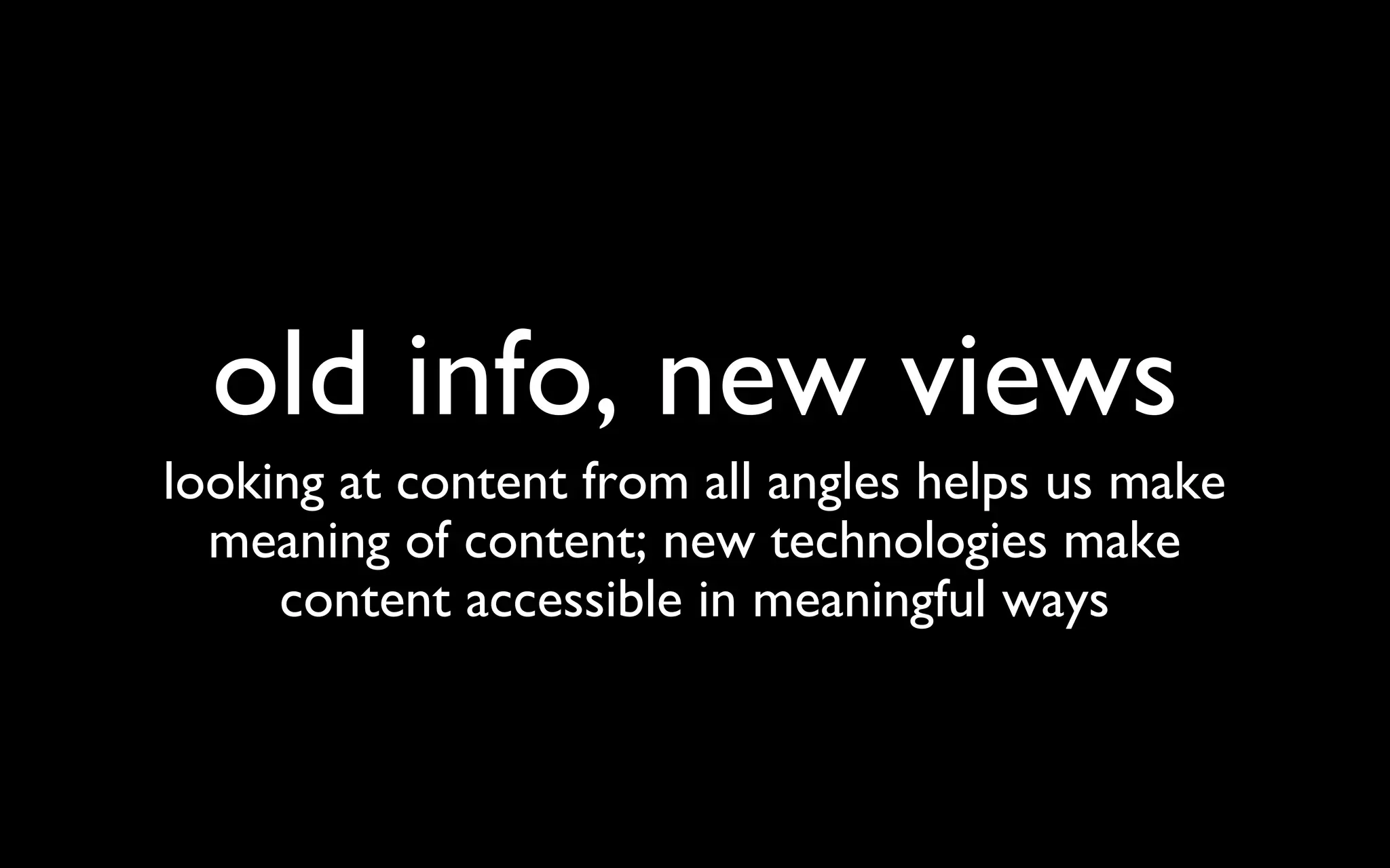 old info, new views looking at content from all angles helps us make meaning of content; new technologies make content accessible in meaningful ways 