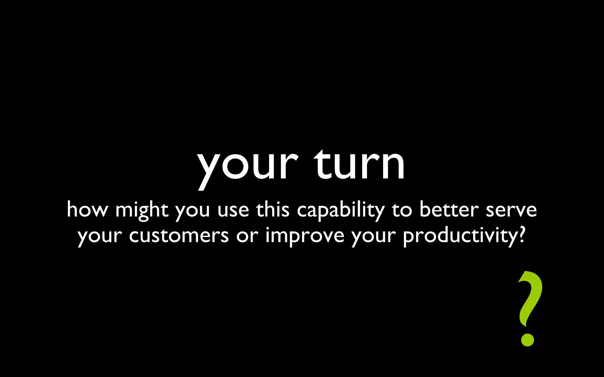 your turn how might you use this capability to better serve your customers or improve your productivity? ? 